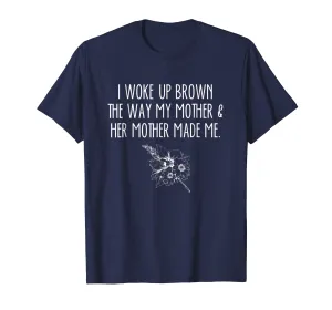 I Woke Up Brown The Way My Mother &amp; Her Mother Made Me Shirt