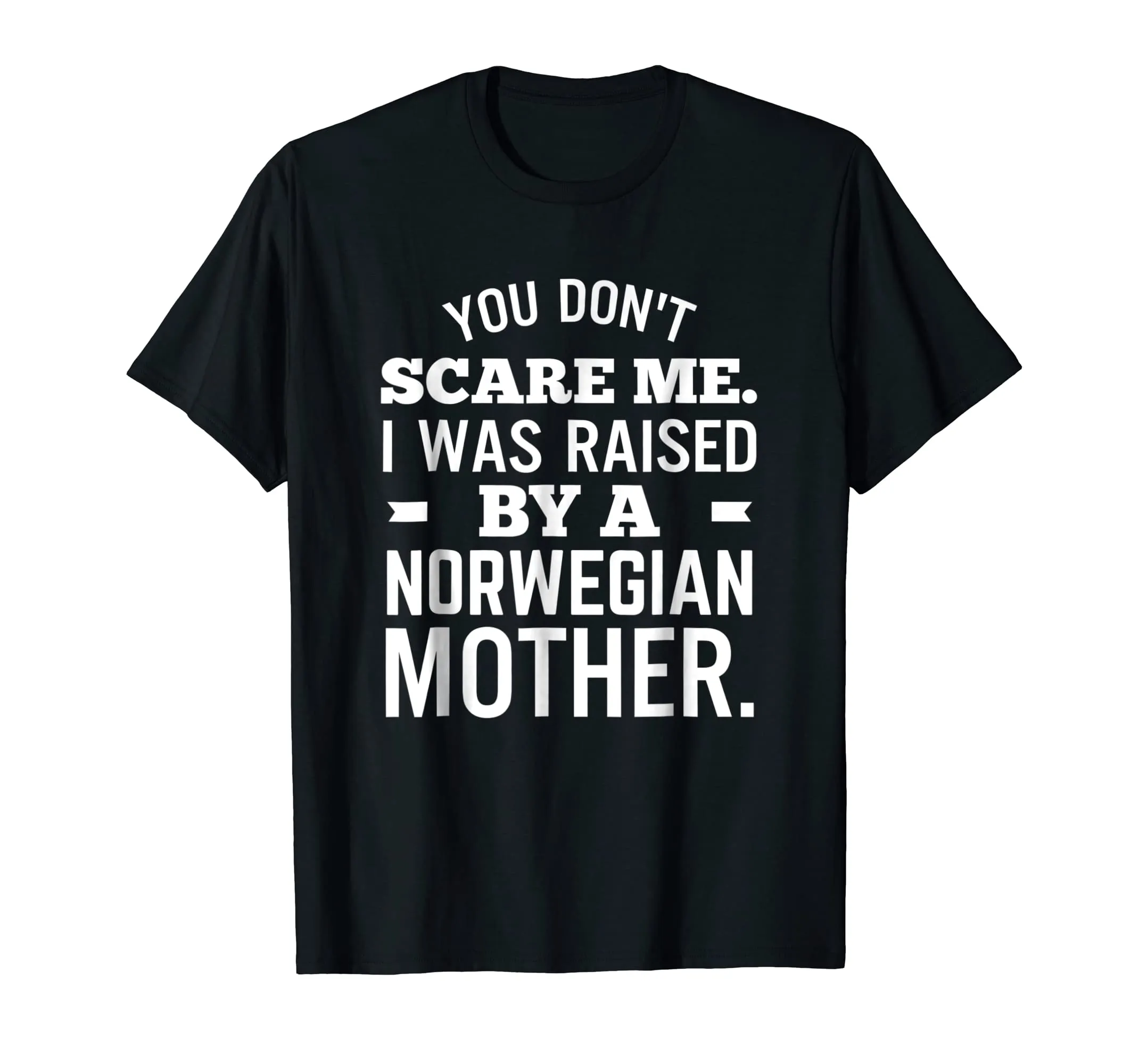 You Don't Scare Me I Was Raised By A Norwegian Mother