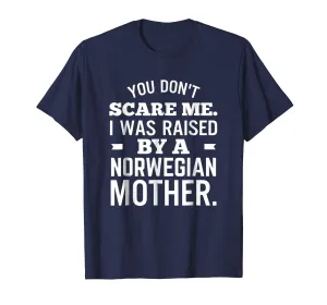 You Don't Scare Me I Was Raised By A Norwegian Mother